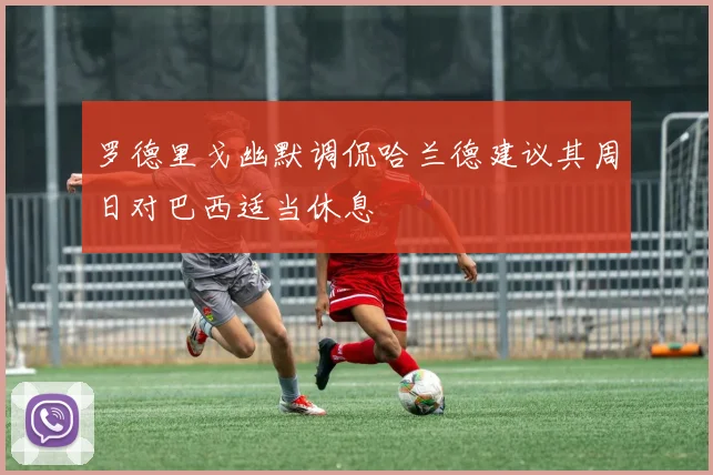 罗德里戈幽默调侃哈兰德建议其周日对巴西适当休息