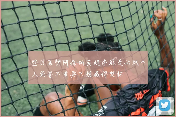 登贝莱赞阿森纳英超夺冠是必然个人荣誉不重要只想赢得奖杯