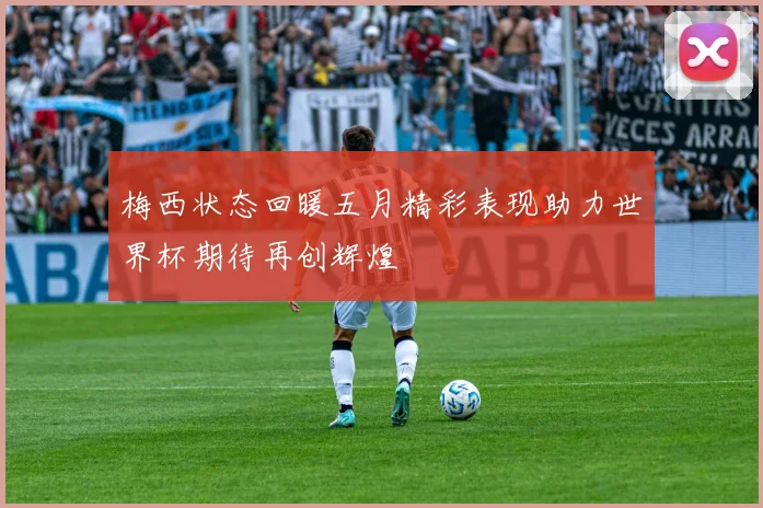 梅西状态回暖五月精彩表现助力世界杯期待再创辉煌