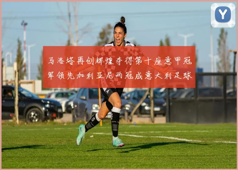 马洛塔再创辉煌夺得第十座意甲冠军领先加利亚尼两冠成意大利足球传奇