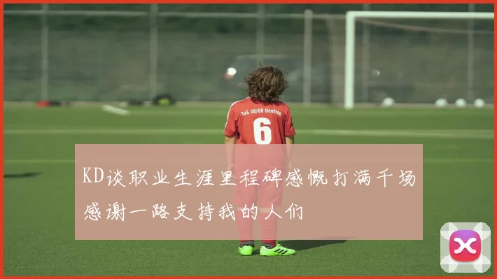 KD谈职业生涯里程碑感慨打满千场感谢一路支持我的人们