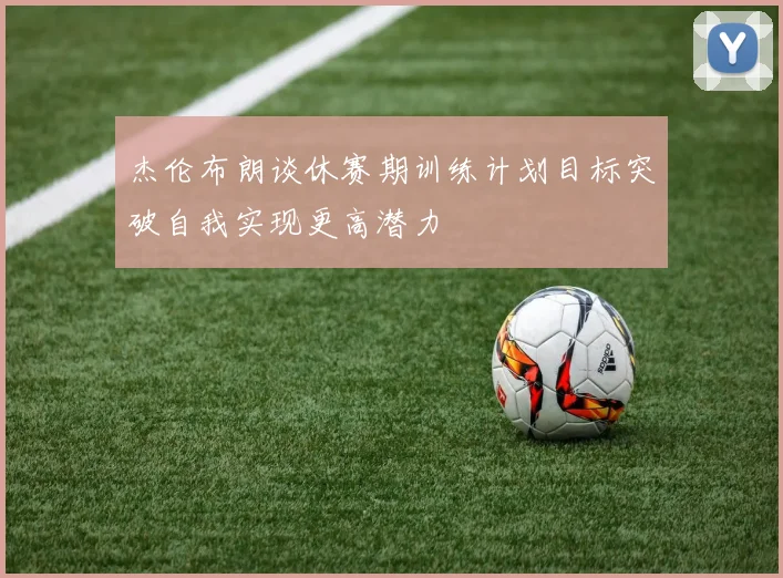 杰伦布朗谈休赛期训练计划目标突破自我实现更高潜力