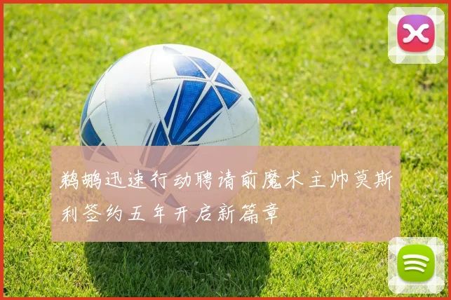 鹈鹕迅速行动聘请前魔术主帅莫斯利签约五年开启新篇章