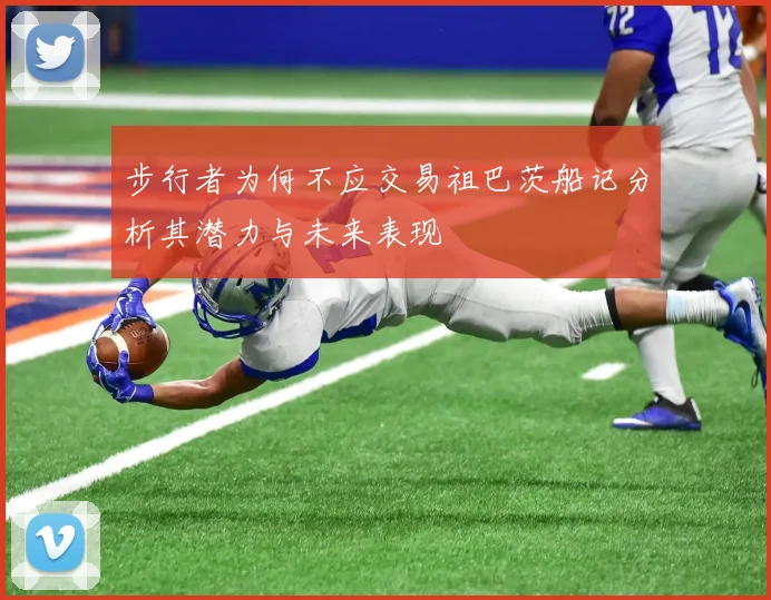 步行者为何不应交易祖巴茨船记分析其潜力与未来表现