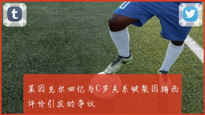 莱因克尔回忆与C罗关系破裂因梅西评价引发的争议