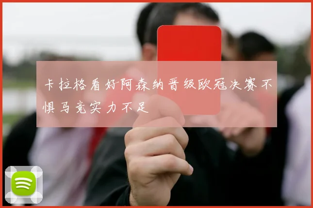 卡拉格看好阿森纳晋级欧冠决赛不惧马竞实力不足