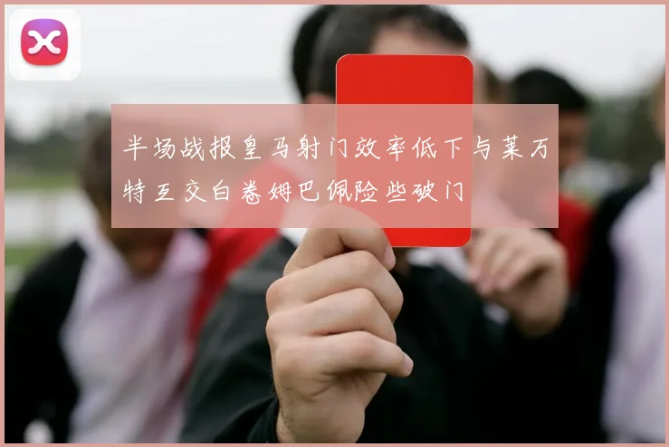 半场战报皇马射门效率低下与莱万特互交白卷姆巴佩险些破门