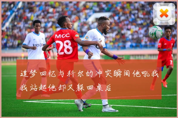 追梦回忆与科尔的冲突瞬间他吼我我站起他却又躲回桌后