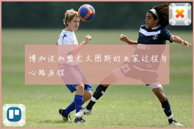 博加谈加盟尤文图斯的决策过程与心路历程