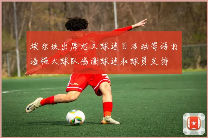 埃尔坎出席尤文球迷日活动寄语打造强大球队感谢球迷和球员支持