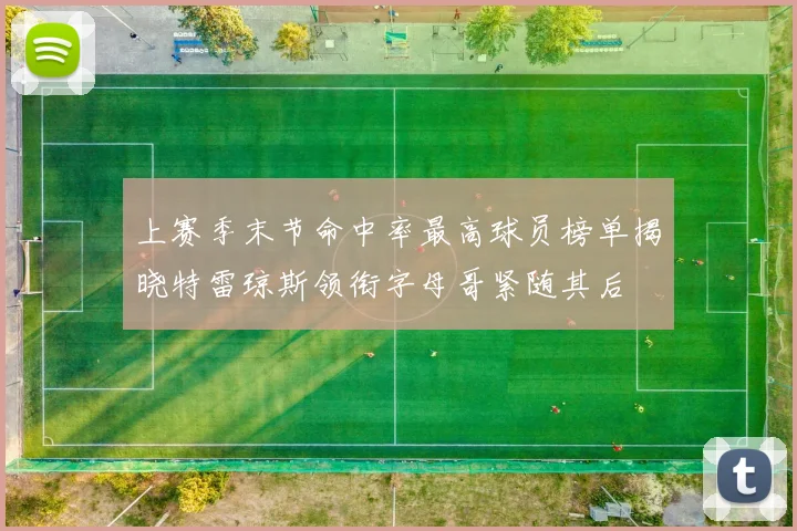 上赛季末节命中率最高球员榜单揭晓特雷琼斯领衔字母哥紧随其后