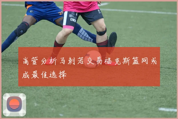 高管分析马刺若交易福克斯篮网或成最佳选择