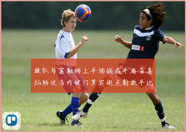 狼队与富勒姆上半场战成平局黄喜灿助攻马内破门罗宾逊点射扳平比分