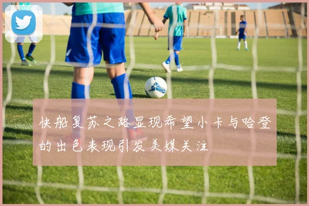 快船复苏之路显现希望小卡与哈登的出色表现引发美媒关注
