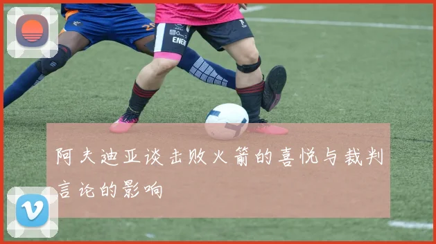 阿夫迪亚谈击败火箭的喜悦与裁判言论的影响