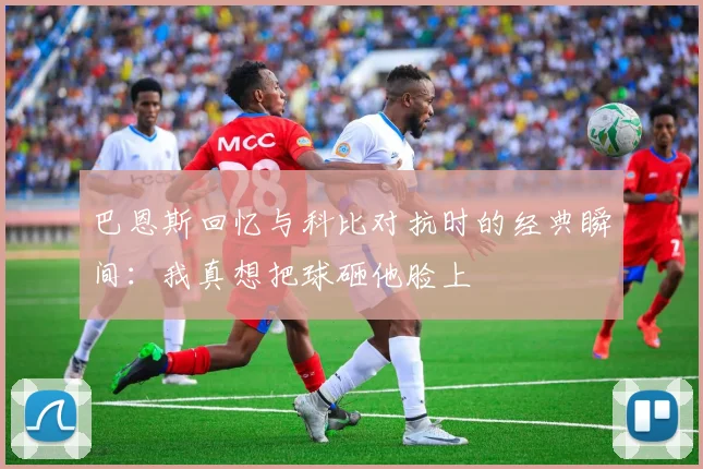 巴恩斯回忆与科比对抗时的经典瞬间：我真想把球砸他脸上