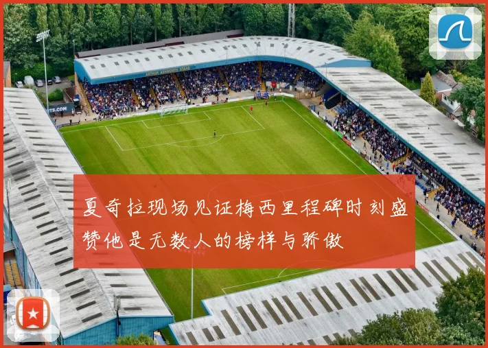 夏奇拉现场见证梅西里程碑时刻盛赞他是无数人的榜样与骄傲