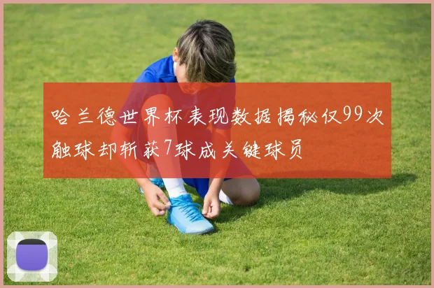 哈兰德世界杯表现数据揭秘仅99次触球却斩获7球成关键球员