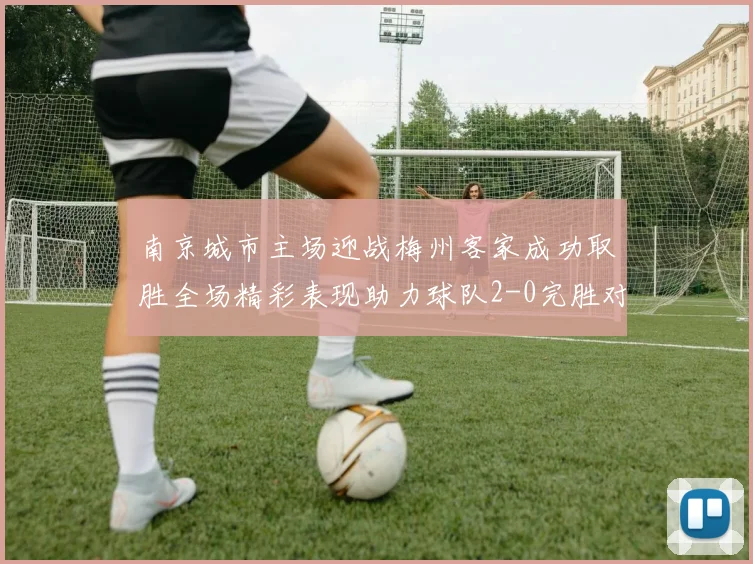南京城市主场迎战梅州客家成功取胜全场精彩表现助力球队2-0完胜对手