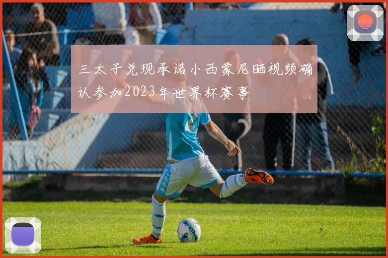三太子兑现承诺小西蒙尼晒视频确认参加2023年世界杯赛事