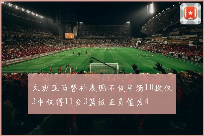 文班亚马替补表现不佳半场10投仅3中仅得11分3篮板正负值为4