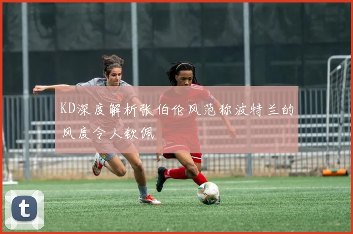 KD深度解析张伯伦风范称波特兰的风度令人钦佩