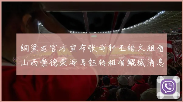 铜梁龙官方宣布张海轩王皓文租借山西崇德荣海马钰钧租借鲲城消息