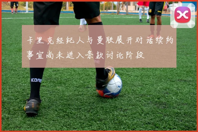卡里克经纪人与曼联展开对话续约事宜尚未进入条款讨论阶段