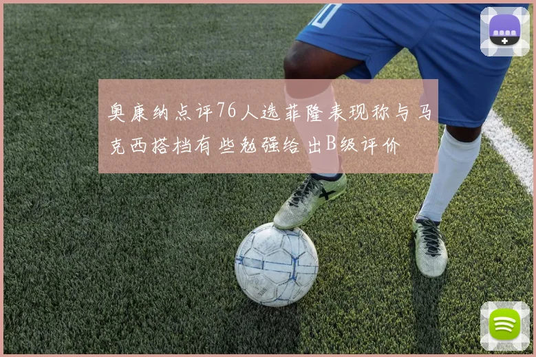 奥康纳点评76人选菲隆表现称与马克西搭档有些勉强给出B级评价