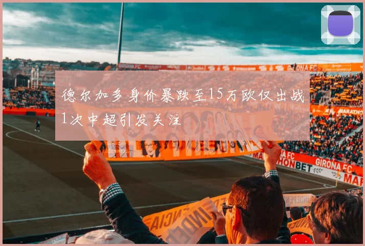 德尔加多身价暴跌至15万欧仅出战1次中超引发关注