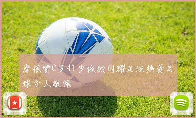 摩根赞C罗41岁依然闪耀足坛热爱足球令人敬佩