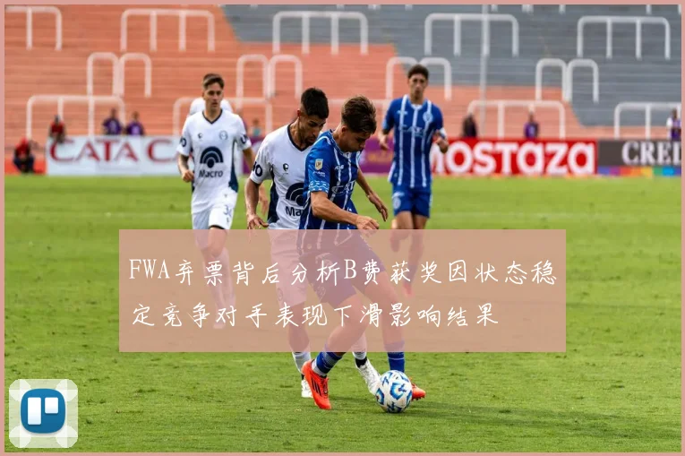 FWA弃票背后分析B费获奖因状态稳定竞争对手表现下滑影响结果