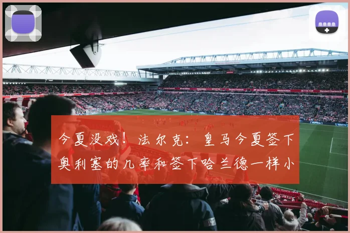 今夏没戏！法尔克：皇马今夏签下奥利塞的几率和签下哈兰德一样小