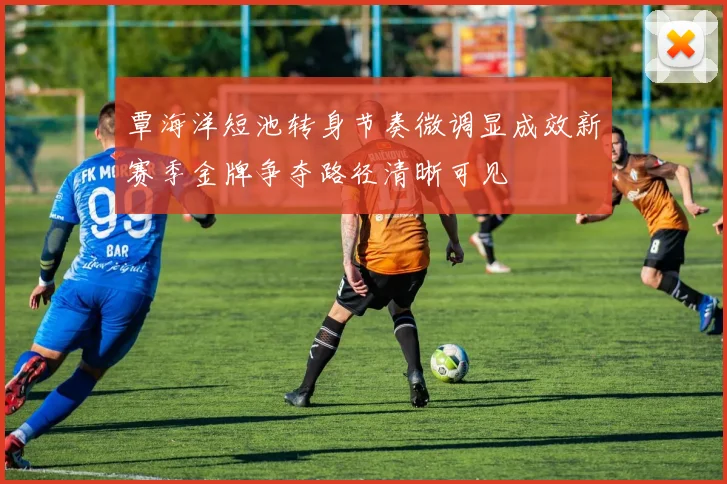 覃海洋短池转身节奏微调显成效新赛季金牌争夺路径清晰可见