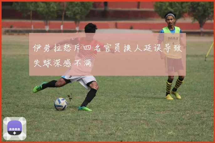 伊劳拉怒斥四名官员换人延误导致失球深感不满